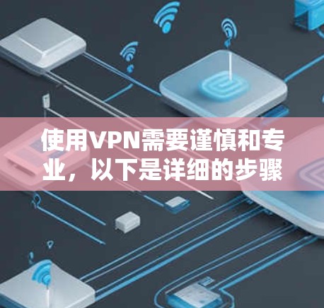使用VPN需要谨慎和专业，以下是详细的步骤指南，帮助您安全地连接到VPN