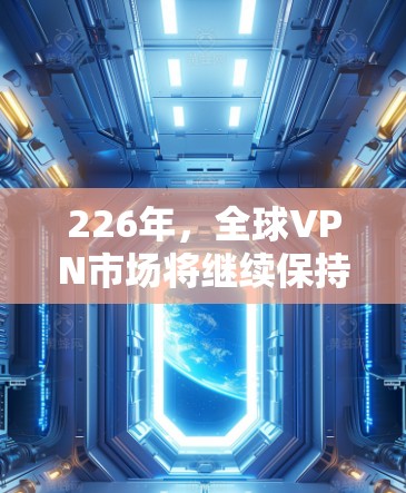 226年，全球VPN市场将继续保持高速增长，特别是在中国等发展中国家的用户基数增长，以及新兴技术的推动下，未来几年可能会更加多样化和多样化。以下是226年VPN使用推荐的几个方面