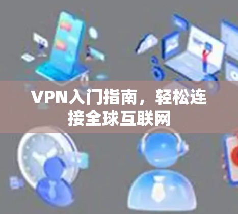 VPN入门指南,轻松连接全球互联网 VPN入门指南,轻松连接全球互联网