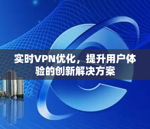 实时VPN优化,提升用户体验的创新解决方案 实时VPN优化,提升用户体验的创新解决方案