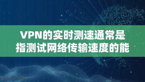 VPN的实时测速通常是指测试网络传输速度的能力，帮助用户了解在使用特定VPN服务时的连接速度。以下是一些常见的测试方法