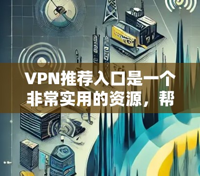 VPN推荐入口是一个非常实用的资源，帮助用户找到适合自己需求的VPN服务。以下是一些知名的VPN平台和推荐入口，供您参考