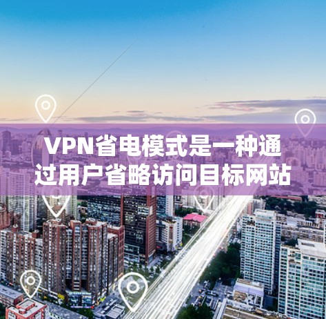 VPN省电模式是一种通过用户省略访问目标网站,从而减少网络流量和数据传输的方法,从而实现节能的网络服务。以下是对该主题的分步说明 VPN省电模式是一种通过用户省略访问目标网站,从而减少网络流量和数据传输的方法,从而实现节能的网络服务。以下是对该主题的分步说明