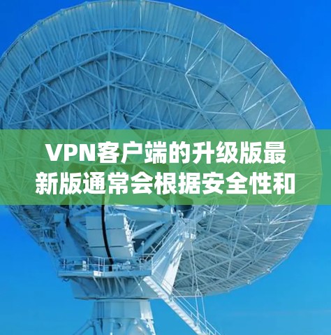 VPN客户端的升级版最新版通常会根据安全性和兼容性进行优化。以下是一些 commonly recommended VPN 客户软件，它们在安全性、兼容性和性能方面都有较高的评价