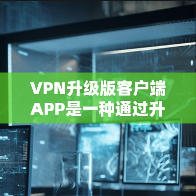 VPN升级版客户端APP是一种通过升级技术增强功能和服务的软件，旨在提升网络的安全性和用户体验。以下是对升级版客户端APP的详细分析