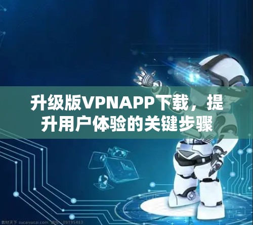 升级版VPNAPP下载,提升用户体验的关键步骤 升级版VPNAPP下载,提升用户体验的关键步骤