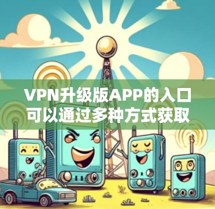 VPN升级版APP的入口可以通过多种方式获取,以下是几种常用的途径 VPN升级版APP的入口可以通过多种方式获取,以下是几种常用的途径