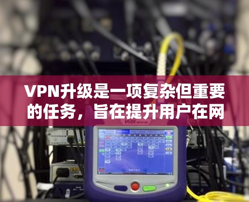 VPN升级是一项复杂但重要的任务,旨在提升用户在网络环境中的效率和安全性。以下是对VPN升级的详细总结 VPN升级是一项复杂但重要的任务,旨在提升用户在网络环境中的效率和安全性。以下是对VPN升级的详细总结