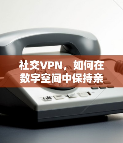 社交VPN，如何在数字空间中保持亲密关系