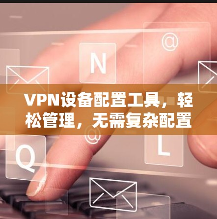 VPN设备配置工具,轻松管理,无需复杂配置 VPN设备配置工具,轻松管理,无需复杂配置