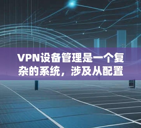 VPN设备管理是一个复杂的系统，涉及从配置网络到监控设备的各个环节。以下是对VPN设备管理的详细说明