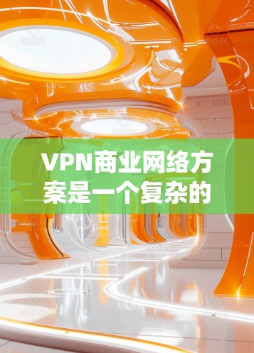 VPN商业网络方案是一个复杂的系统，需要综合考虑多个因素以实现高效、安全和经济的运营。以下是对该方案的分步骤解释