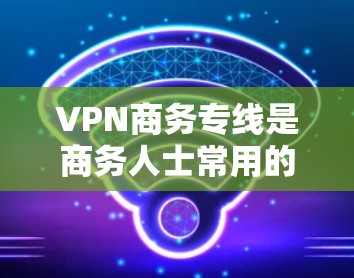 VPN商务专线是商务人士常用的VPN服务,通过加密技术实现国际间的网络通信和数据传输。以下是详细的步骤和注意事项 VPN商务专线是商务人士常用的VPN服务,通过加密技术实现国际间的网络通信和数据传输。以下是详细的步骤和注意事项